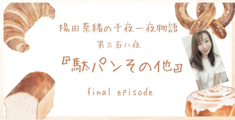 陽田奈緒の千夜一夜物語　第三百八夜　『駄パンその他』 final episode