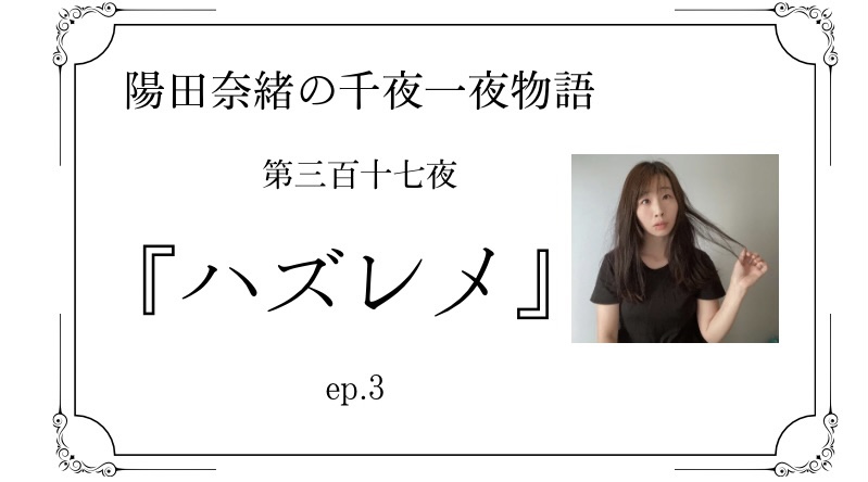 陽田奈緒の千夜一夜物語　第三百十七夜　『ハズレメ』 ep.3