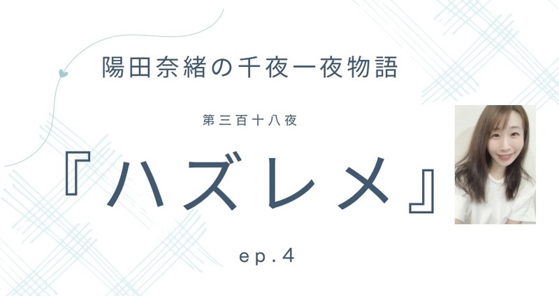 陽田奈緒の千夜一夜物語　第三百十八夜　『ハズレメ』  ep.4