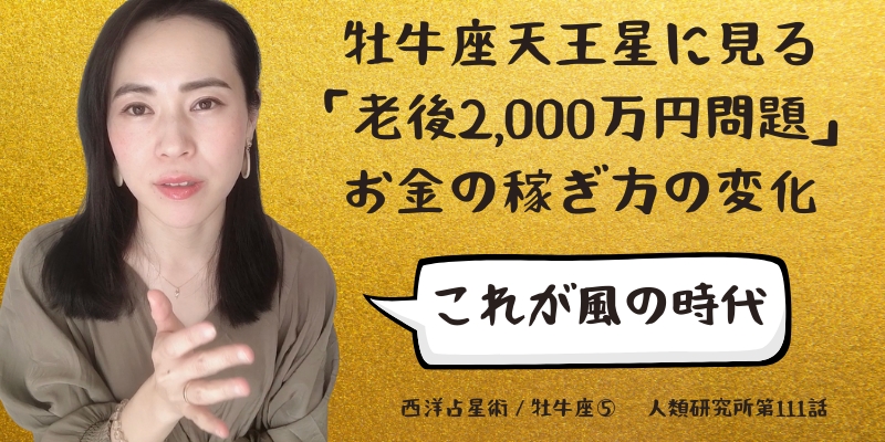 牡牛座天王星に見る「老後2,000万円問題」お金の稼ぎ方の変化／牡牛座⑤【人類研究所第111話】志村りお