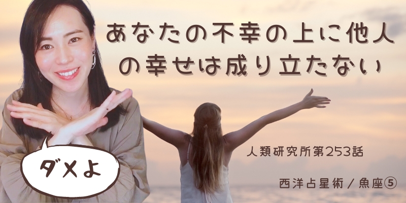 あなたの不幸の上に他人の幸せは成り立たない／魚座⑤【人類研究所第253話】志村りお