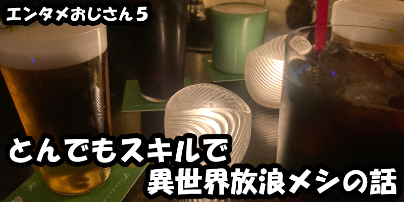 【エンタメ】色々なエンターテインメントをおじさん目線で話します！今回はとんでもスキルで異世界放浪メシの話！ためになる話も！？