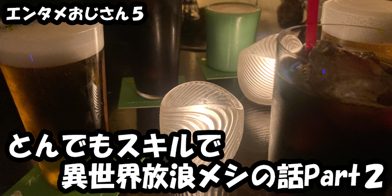 【エンタメ】色々なエンターテインメントをおじさん目線で話します！今回はとんでもスキルで異世界放浪メシの話Part２！ためになる話も！？