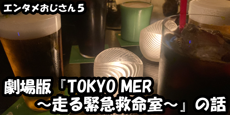 【エンタメ】色々なエンターテインメントをおじさん目線で話します！今回は劇場版『TOKYO MER～走る救急救命室～』の話！考察から、ためになる話も！？