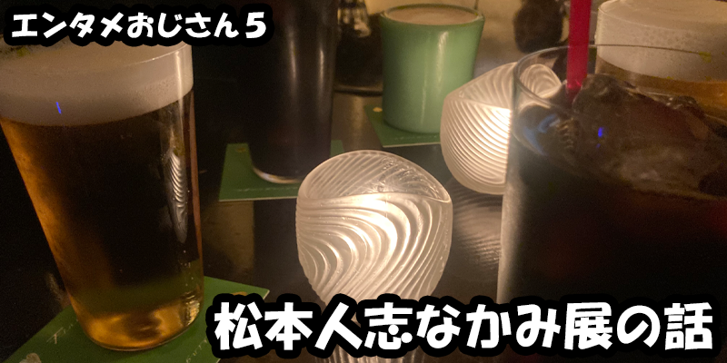 【エンタメ】色々なエンターテインメントをおじさん目線で話します！今回は松本人志なかみ展の話！ためになる話も！？