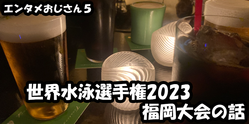 【エンタメ】色々なエンターテインメントをおじさん目線で話します！今回は世界水泳選手権2023福岡大会の話！ためになる話も！？