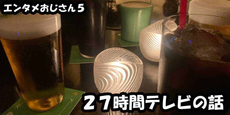 【エンタメ】色々なエンターテインメントをおじさん目線で話します！今回は２７時間テレビの話！ためになる話も！？