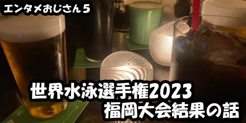 【エンタメ】色々なエンターテインメントをおじさん目線で話します！今回は世界水泳選手権2023福岡大会結果の話！ためになる話も！？