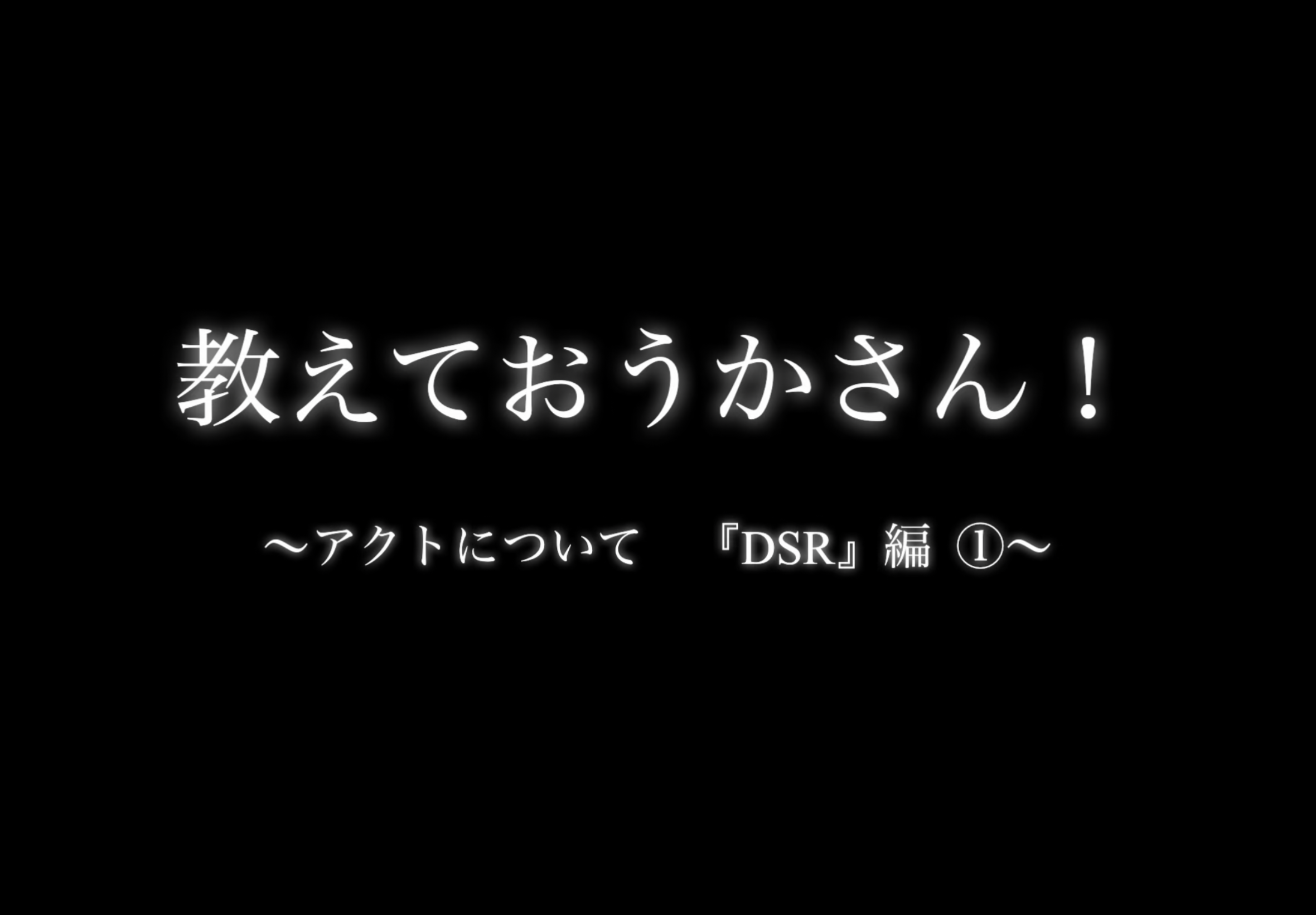 教えて！おうかさん　〜アクトについて　『DSR』編①〜